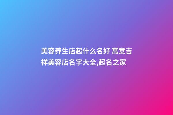 美容养生店起什么名好 寓意吉祥美容店名字大全,起名之家